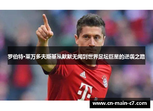 罗伯特·莱万多夫斯基从默默无闻到世界足坛巨星的逆袭之路