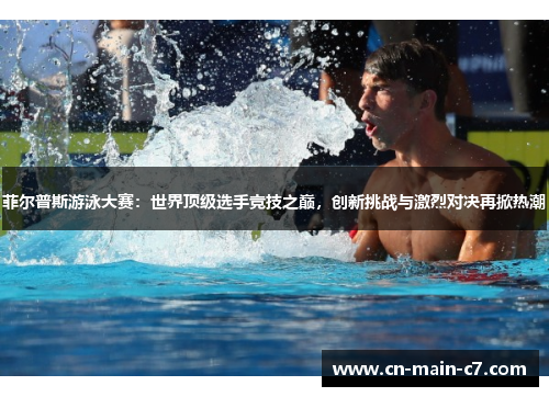 菲尔普斯游泳大赛：世界顶级选手竞技之巅，创新挑战与激烈对决再掀热潮