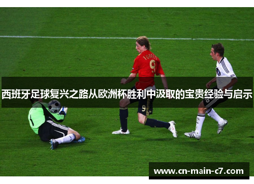 西班牙足球复兴之路从欧洲杯胜利中汲取的宝贵经验与启示
