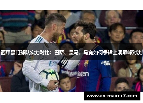 西甲豪门球队实力对比:巴萨、皇马、马竞如何争锋上演巅峰对决 西甲豪门球队实力对比:巴萨、皇马、马竞如何争锋上演巅峰对决