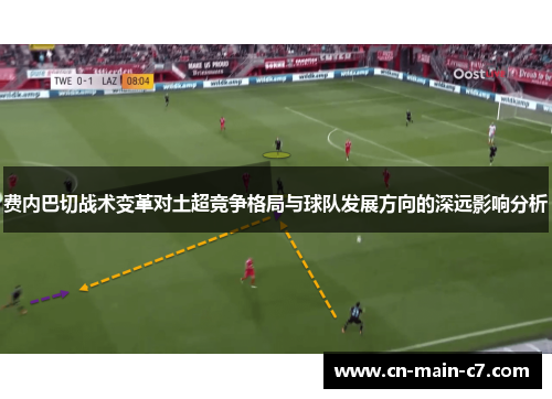 费内巴切战术变革对土超竞争格局与球队发展方向的深远影响分析 费内巴切战术变革对土超竞争格局与球队发展方向的深远影响分析