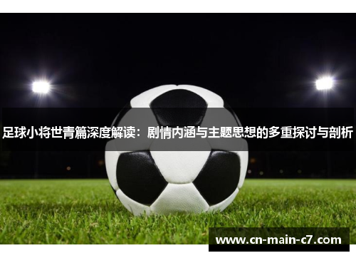 足球小将世青篇深度解读：剧情内涵与主题思想的多重探讨与剖析