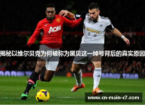 揭秘以维尔贝克为何被称为黑贝这一绰号背后的真实原因