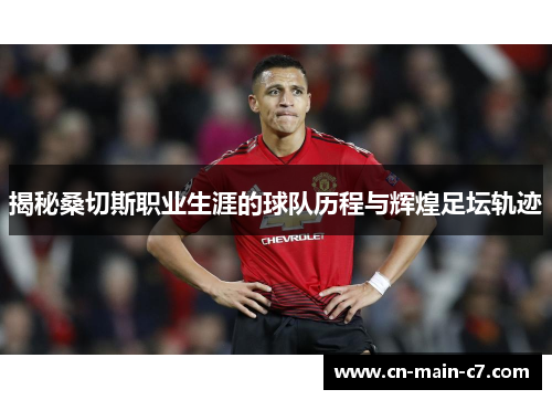 揭秘桑切斯职业生涯的球队历程与辉煌足坛轨迹