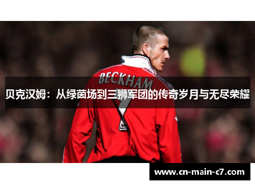 贝克汉姆：从绿茵场到三狮军团的传奇岁月与无尽荣耀