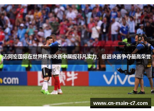 迈阿密国际在世界杯半决赛中展现非凡实力，挺进决赛争夺最高荣誉