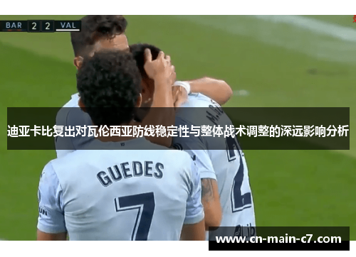 迪亚卡比复出对瓦伦西亚防线稳定性与整体战术调整的深远影响分析