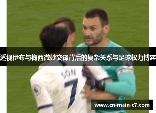 透视伊布与梅西微妙交锋背后的复杂关系与足球权力博弈 透视伊布与梅西微妙交锋背后的复杂关系与足球权力博弈