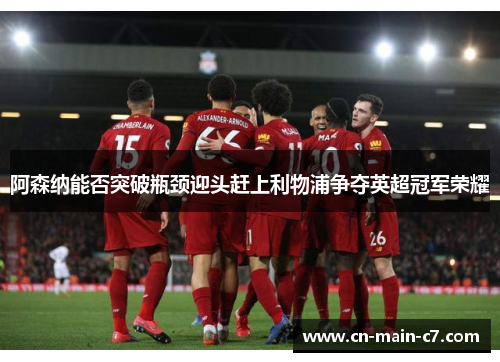 阿森纳能否突破瓶颈迎头赶上利物浦争夺英超冠军荣耀 阿森纳能否突破瓶颈迎头赶上利物浦争夺英超冠军荣耀