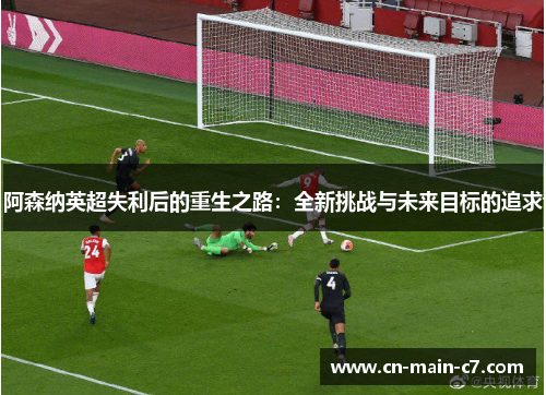 阿森纳英超失利后的重生之路:全新挑战与未来目标的追求 阿森纳英超失利后的重生之路:全新挑战与未来目标的追求