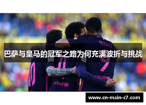 巴萨与皇马的冠军之路为何充满波折与挑战 巴萨与皇马的冠军之路为何充满波折与挑战