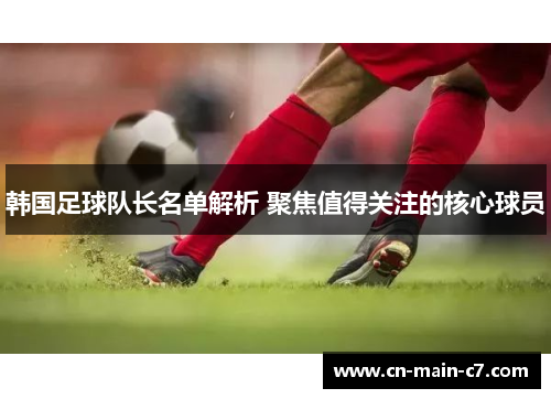 韩国足球队长名单解析 聚焦值得关注的核心球员