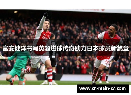 富安健洋书写英超进球传奇助力日本球员新篇章