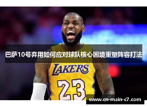 巴萨10号弃用如何应对球队核心困境重塑阵容打法