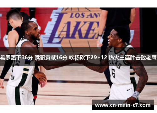 希罗轰下36分 嘴哥贡献16分 吹杨砍下29+12 热火三连胜击败老鹰