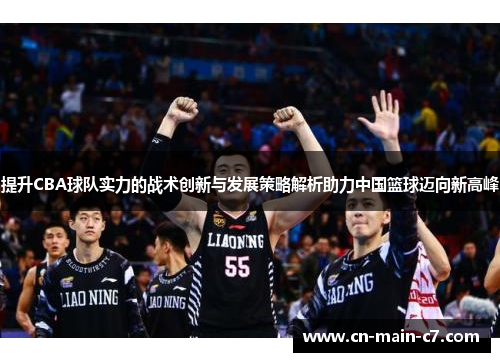 提升CBA球队实力的战术创新与发展策略解析助力中国篮球迈向新高峰 提升CBA球队实力的战术创新与发展策略解析助力中国篮球迈向新高峰