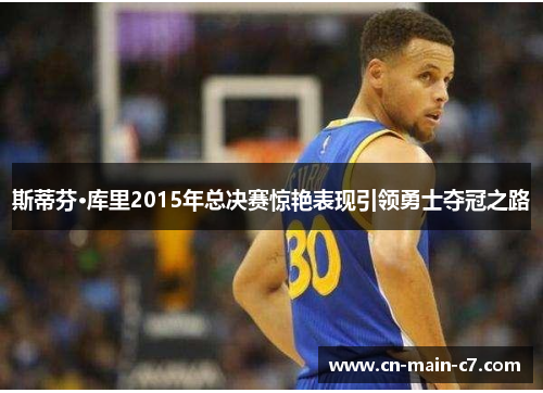 斯蒂芬·库里2015年总决赛惊艳表现引领勇士夺冠之路 斯蒂芬·库里2015年总决赛惊艳表现引领勇士夺冠之路
