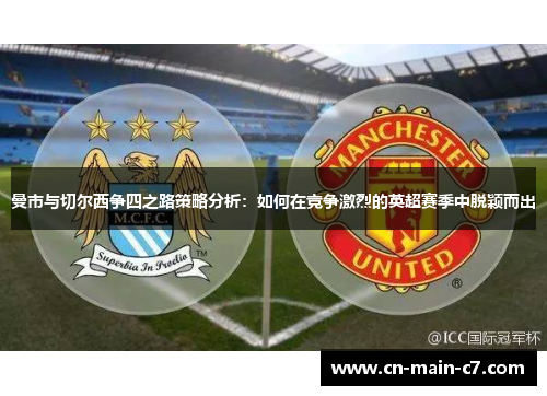曼市与切尔西争四之路策略分析：如何在竞争激烈的英超赛季中脱颖而出