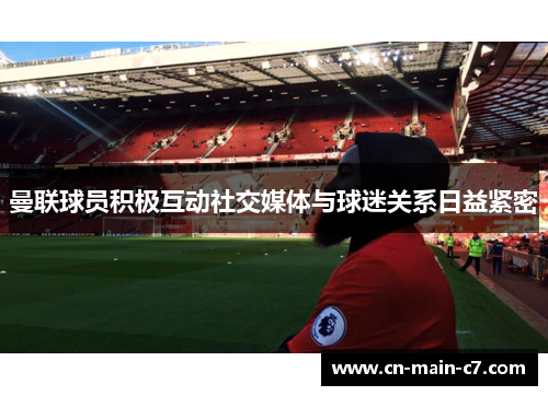 曼联球员积极互动社交媒体与球迷关系日益紧密