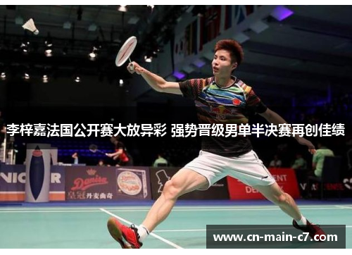 李梓嘉法国公开赛大放异彩 强势晋级男单半决赛再创佳绩 李梓嘉法国公开赛大放异彩 强势晋级男单半决赛再创佳绩
