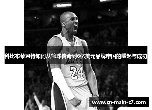 科比布莱恩特如何从篮球传奇到6亿美元品牌帝国的崛起与成功 科比布莱恩特如何从篮球传奇到6亿美元品牌帝国的崛起与成功