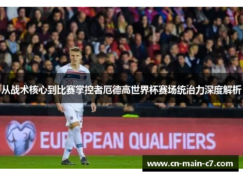 从战术核心到比赛掌控者厄德高世界杯赛场统治力深度解析 从战术核心到比赛掌控者厄德高世界杯赛场统治力深度解析
