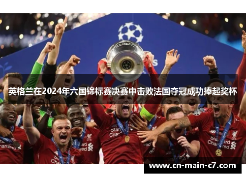 英格兰在2024年六国锦标赛决赛中击败法国夺冠成功捧起奖杯