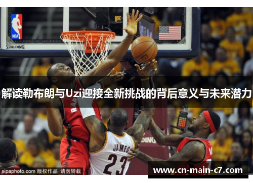 解读勒布朗与Uzi迎接全新挑战的背后意义与未来潜力 解读勒布朗与Uzi迎接全新挑战的背后意义与未来潜力