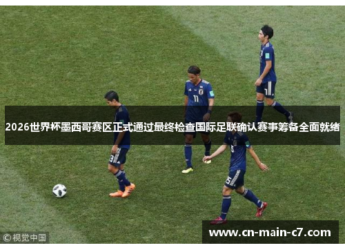 2026世界杯墨西哥赛区正式通过最终检查国际足联确认赛事筹备全面就绪