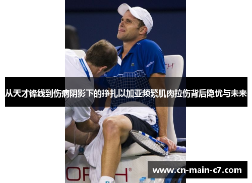 从天才锋线到伤病阴影下的挣扎以加亚频繁肌肉拉伤背后隐忧与未来
