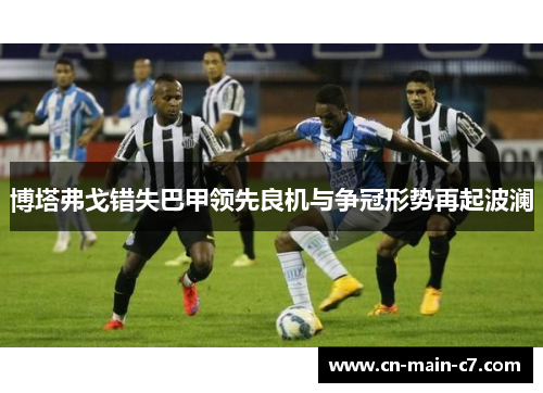 博塔弗戈错失巴甲领先良机与争冠形势再起波澜