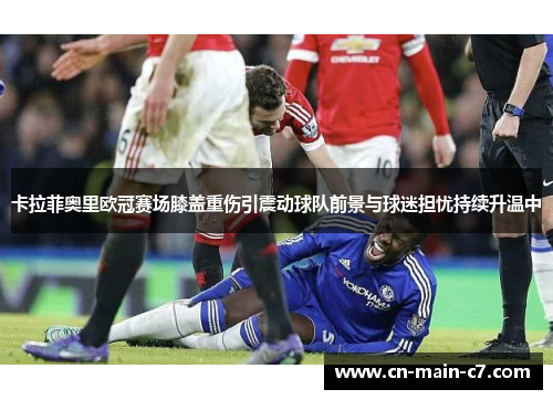 卡拉菲奥里欧冠赛场膝盖重伤引震动球队前景与球迷担忧持续升温中