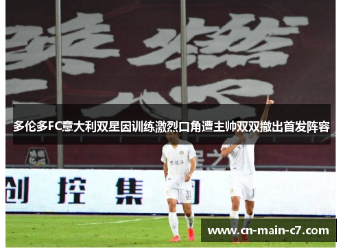 多伦多FC意大利双星因训练激烈口角遭主帅双双撤出首发阵容