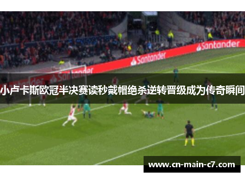 小卢卡斯欧冠半决赛读秒戴帽绝杀逆转晋级成为传奇瞬间