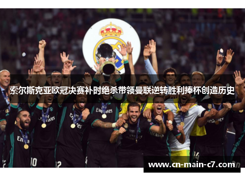 索尔斯克亚欧冠决赛补时绝杀带领曼联逆转胜利捧杯创造历史