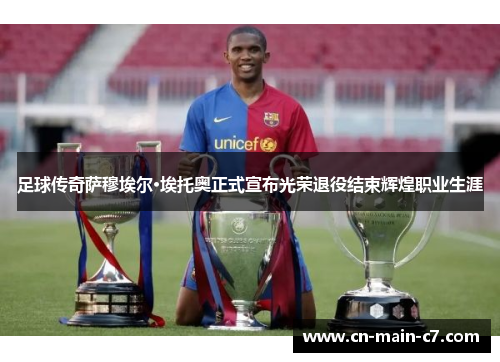 足球传奇萨穆埃尔·埃托奥正式宣布光荣退役结束辉煌职业生涯