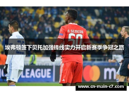 埃弗顿签下贝托加强锋线实力开启新赛季争冠之路