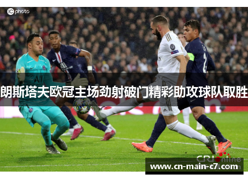 朗斯塔夫欧冠主场劲射破门精彩助攻球队取胜 朗斯塔夫欧冠主场劲射破门精彩助攻球队取胜