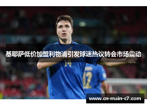 基耶萨低价加盟利物浦引发球迷热议转会市场震动