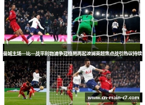 曼城主场一比一战平利物浦争冠格局再起波澜英超焦点战引热议持续