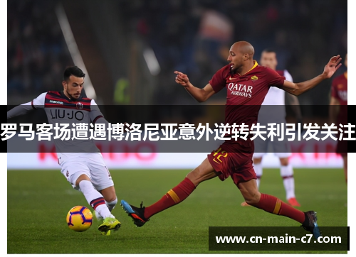 罗马客场遭遇博洛尼亚意外逆转失利引发关注