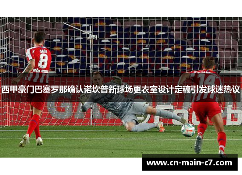 西甲豪门巴塞罗那确认诺坎普新球场更衣室设计定稿引发球迷热议 西甲豪门巴塞罗那确认诺坎普新球场更衣室设计定稿引发球迷热议