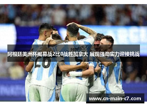 阿根廷美洲杯揭幕战2比0战胜加拿大 展现强劲实力迎接挑战