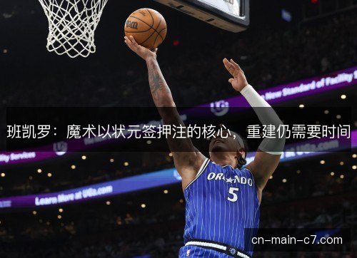 班凯罗：魔术以状元签押注的核心，重建仍需要时间